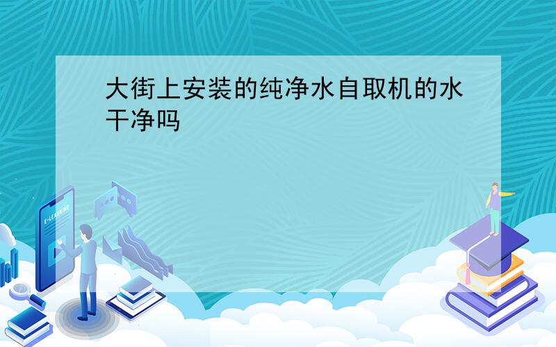 大街上安装的纯净水自取机的水干净吗