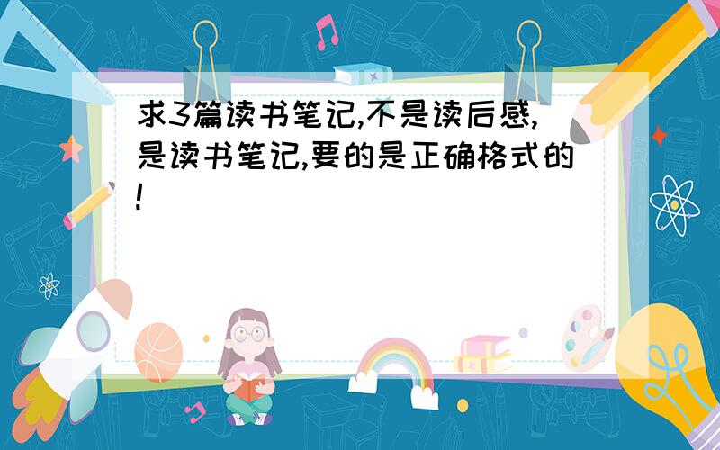 求3篇读书笔记,不是读后感,是读书笔记,要的是正确格式的!