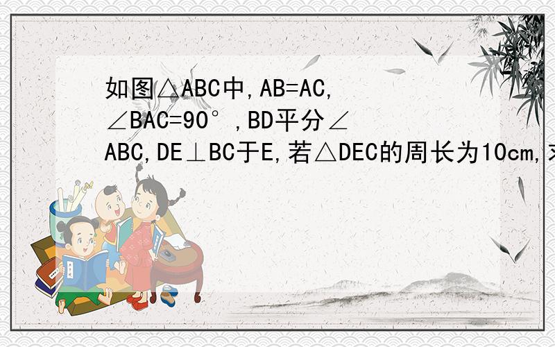 如图△ABC中,AB=AC,∠BAC=90°,BD平分∠ABC,DE⊥BC于E,若△DEC的周长为10cm,求BC的长不能用根号