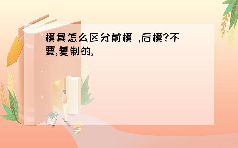 模具怎么区分前模 ,后模?不要,复制的,