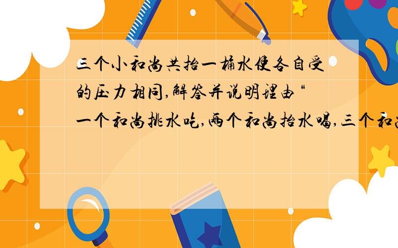 三个小和尚共抬一桶水使各自受的压力相同,解答并说明理由“一个和尚挑水吃,两个和尚抬水喝,三个和尚没水喝”这是民间流传的一个故事,现给你两根长度相同且自重忽略不计的扁担和一只