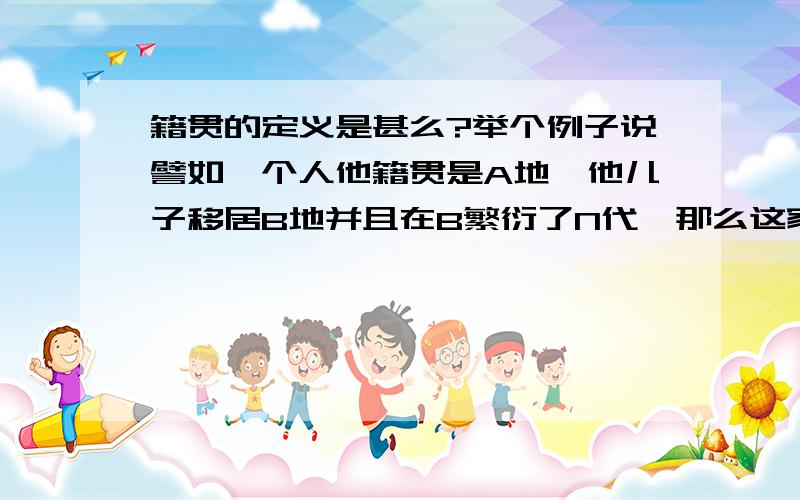 籍贯的定义是甚么?举个例子说譬如一个人他籍贯是A地,他儿子移居B地并且在B繁衍了N代,那么这家人的籍贯应该是A还是B?N的最小值为多少?