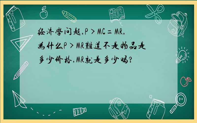 经济学问题,P>MC=MR,为什么P>MR难道不是物品是多少价格,MR就是多少吗?