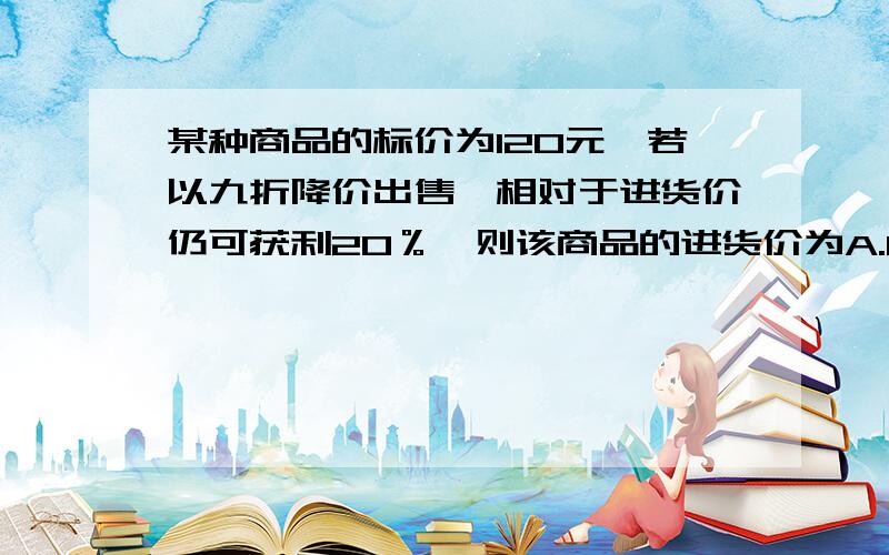 某种商品的标价为120元,若以九折降价出售,相对于进货价仍可获利20％,则该商品的进货价为A.80元 B.85元 C.90元 D.95元