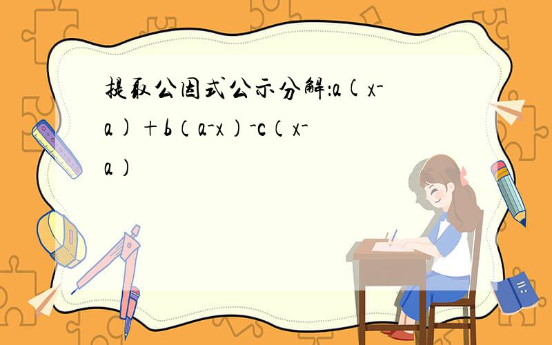 提取公因式公示分解：a(x-a)+b（a-x）-c（x-a）