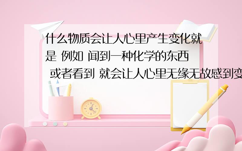 什么物质会让人心里产生变化就是 例如 闻到一种化学的东西 或者看到 就会让人心里无缘无故感到变化