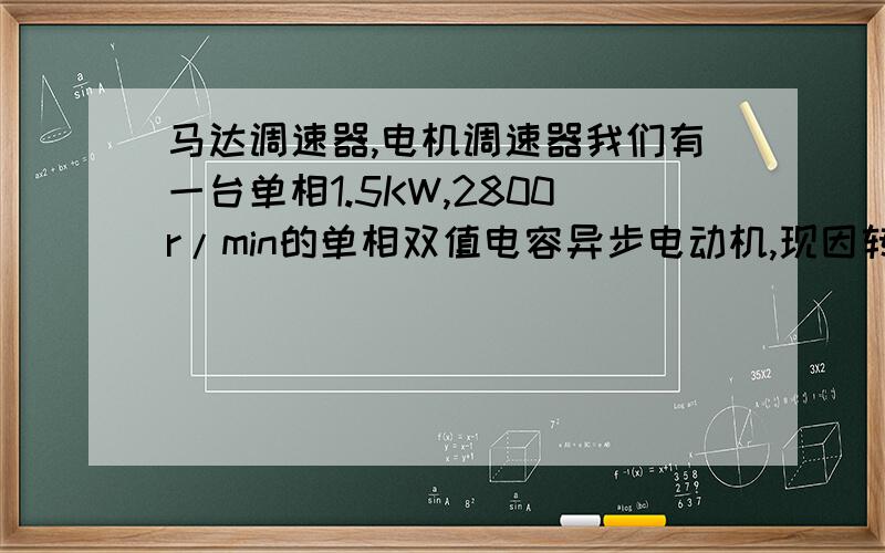 马达调速器,电机调速器我们有一台单相1.5KW,2800r/min的单相双值电容异步电动机,现因转速过快,想找一台调速控制器把它的转速降低在2800-1400r/min之内,可以任意调节.因为变频器价格太高了!故