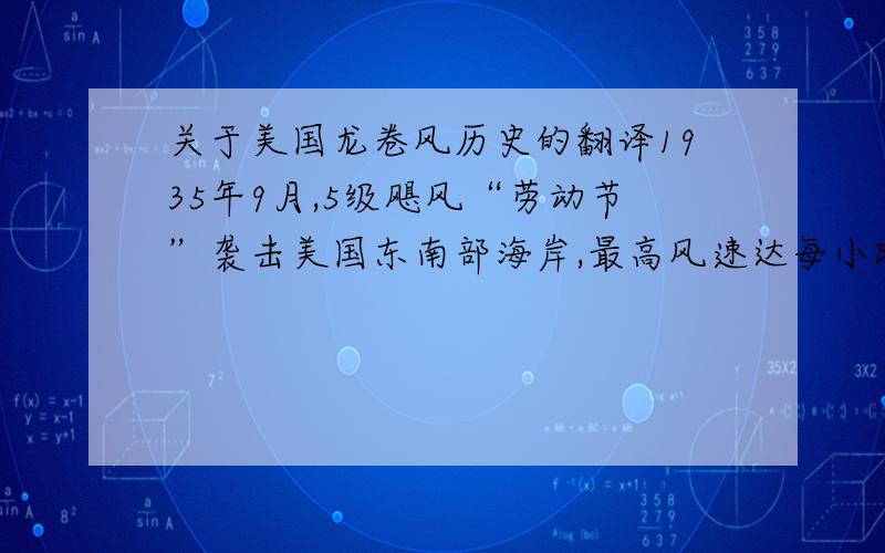 关于美国龙卷风历史的翻译1935年9月,5级飓风“劳动节”袭击美国东南部海岸,最高风速达每小时320公里.423人死亡,经济损失约为600万美元.   1969年8月,5级飓风“卡米耶”登陆美国东海岸,风速达