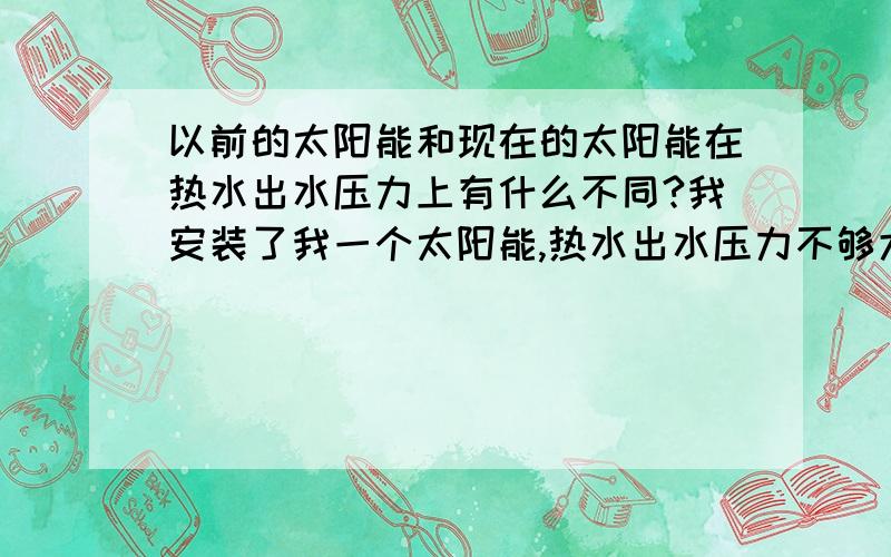 以前的太阳能和现在的太阳能在热水出水压力上有什么不同?我安装了我一个太阳能,热水出水压力不够大,导致花洒不能使用,安装人员说是我居住在顶楼的问题,可我在前几年也是住在顶楼安