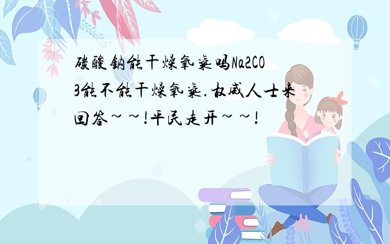 碳酸钠能干燥氧气吗Na2CO3能不能干燥氧气.权威人士来回答~~!平民走开~~!