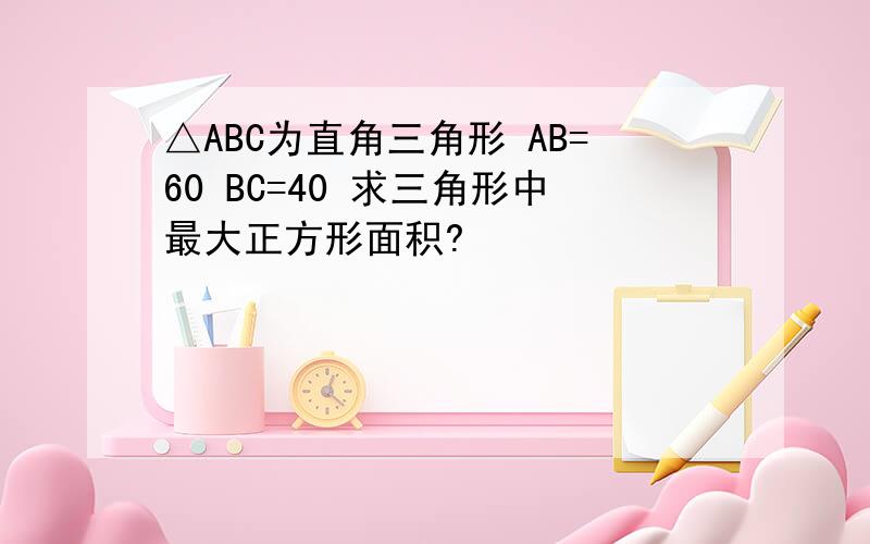 △ABC为直角三角形 AB=60 BC=40 求三角形中最大正方形面积?