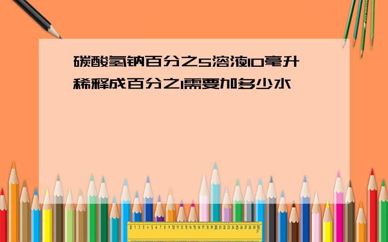 碳酸氢钠百分之5溶液10毫升稀释成百分之1需要加多少水,