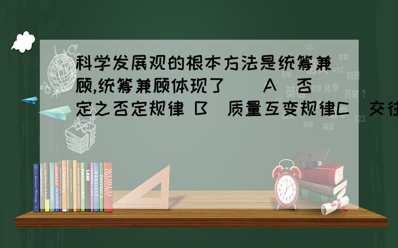 科学发展观的根本方法是统筹兼顾,统筹兼顾体现了（）A．否定之否定规律 B．质量互变规律C．交往理论D．社会有机体思想