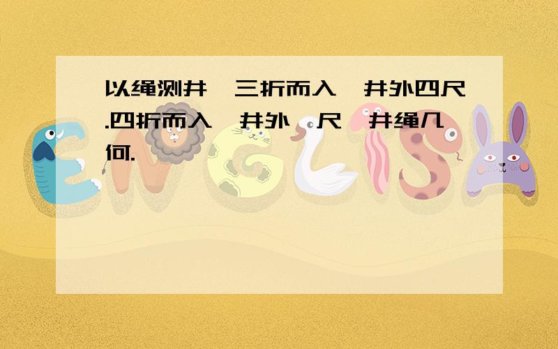 以绳测井,三折而入,井外四尺.四折而入,井外一尺,井绳几何.