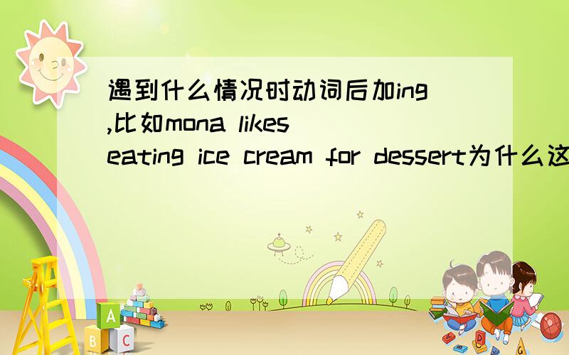 遇到什么情况时动词后加ing,比如mona likes eating ice cream for dessert为什么这句话加eat加ing