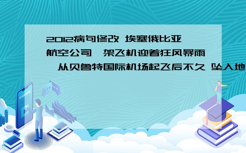 2012病句修改 埃塞俄比亚航空公司一架飞机迎着狂风暴雨,从贝鲁特国际机场起飞后不久 坠入地中海,机上 91 名乘客和机组人员遇难.有歧义,哪里有歧义啦?B,