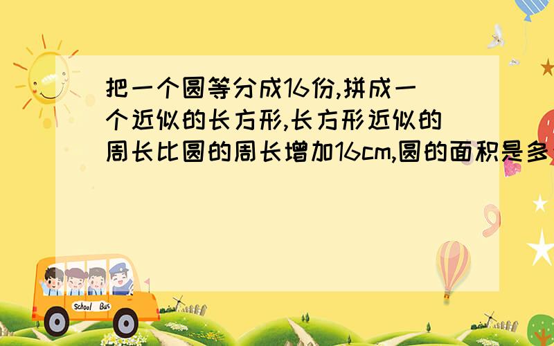 把一个圆等分成16份,拼成一个近似的长方形,长方形近似的周长比圆的周长增加16cm,圆的面积是多少平方厘米