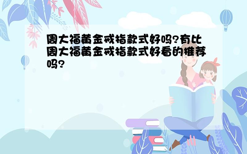 周大福黄金戒指款式好吗?有比周大福黄金戒指款式好看的推荐吗?