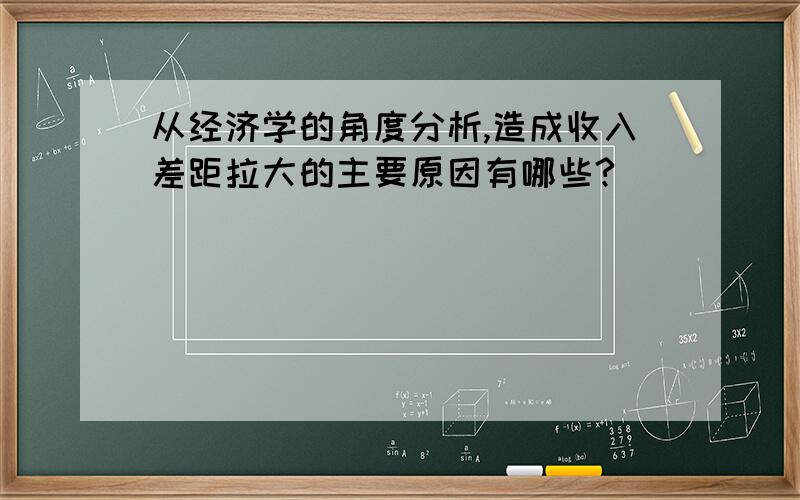 从经济学的角度分析,造成收入差距拉大的主要原因有哪些?