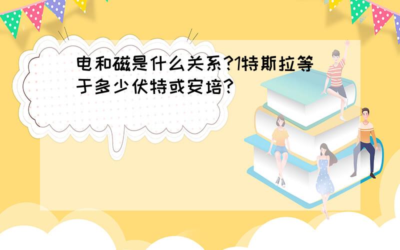 电和磁是什么关系?1特斯拉等于多少伏特或安培?