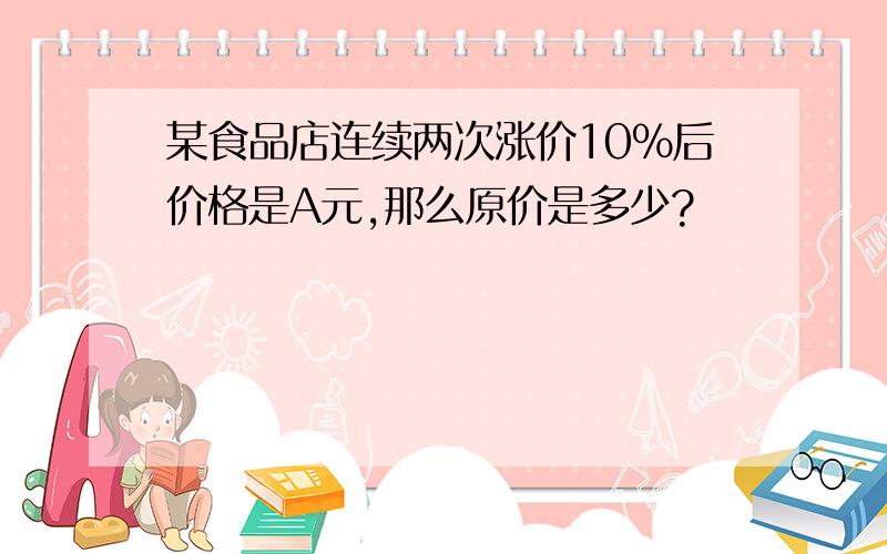 某食品店连续两次涨价10%后价格是A元,那么原价是多少?