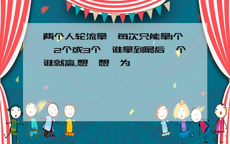 两个人轮流拿,每次只能拿1个、2个或3个,谁拿到最后一个谁就赢.想一想,为