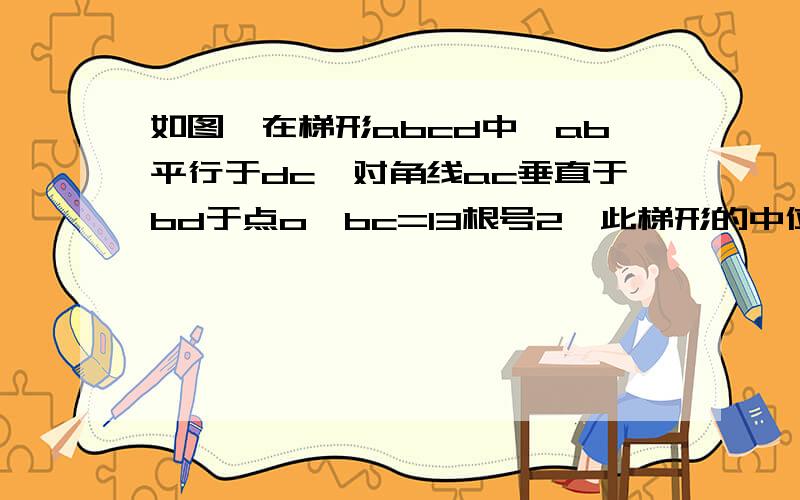 如图,在梯形abcd中,ab平行于dc,对角线ac垂直于bd于点o,bc=13根号2,此梯形的中位线为17,求梯形的上底和下底梯形是等腰梯形