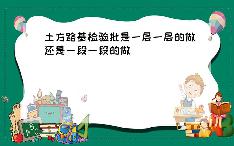 土方路基检验批是一层一层的做还是一段一段的做