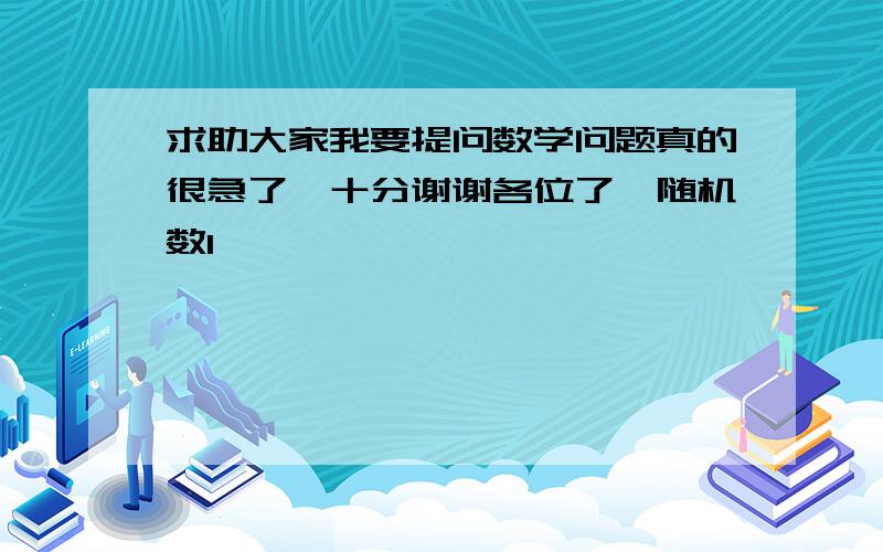 求助大家我要提问数学问题真的很急了,十分谢谢各位了{随机数l