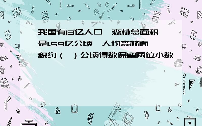 我国有13亿人口,森林总面积是1.59亿公顷,人均森林面积约（ ）公顷得数保留两位小数