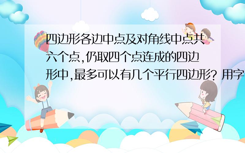 四边形各边中点及对角线中点共六个点,仍取四个点连成的四边形中,最多可以有几个平行四边形? 用字母表示出来是哪几个平行四边形,