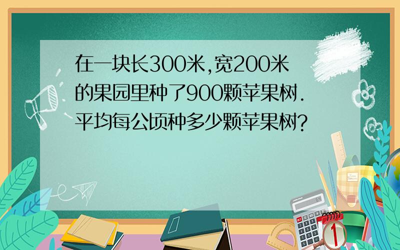 在一块长300米,宽200米的果园里种了900颗苹果树.平均每公顷种多少颗苹果树?