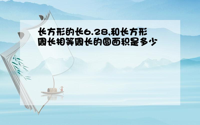 长方形的长6.28,和长方形周长相等周长的圆面积是多少