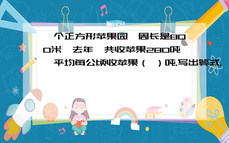 一个正方形苹果园,周长是800米,去年一共收苹果280吨,平均每公顷收苹果（ ）吨.写出算式.