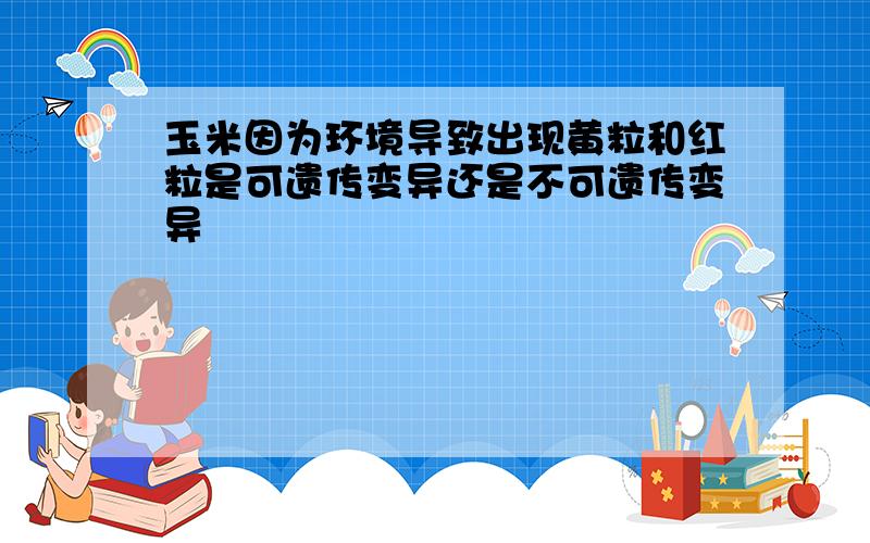 玉米因为环境导致出现黄粒和红粒是可遗传变异还是不可遗传变异