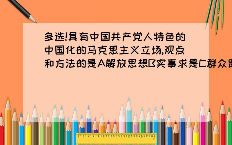 多选!具有中国共产党人特色的中国化的马克思主义立场,观点和方法的是A解放思想B实事求是C群众路线D独立自主