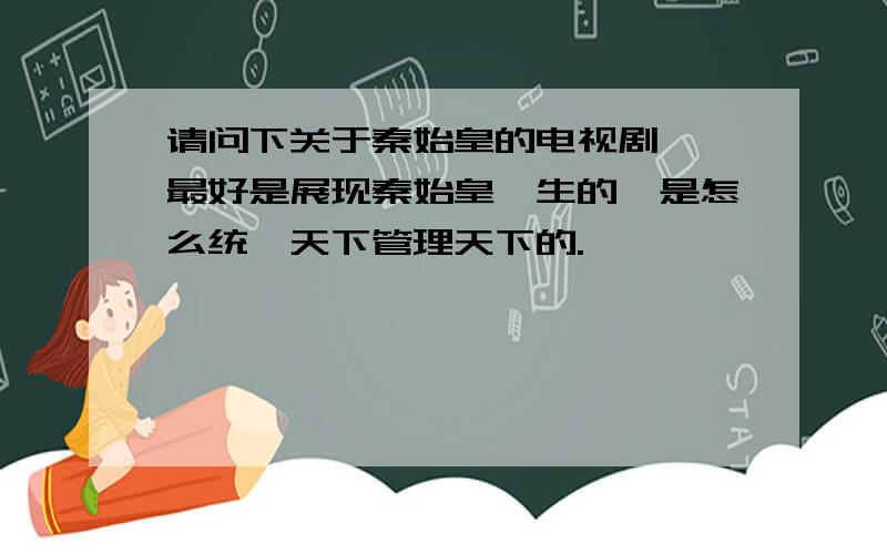 请问下关于秦始皇的电视剧, 最好是展现秦始皇一生的,是怎么统一天下管理天下的.