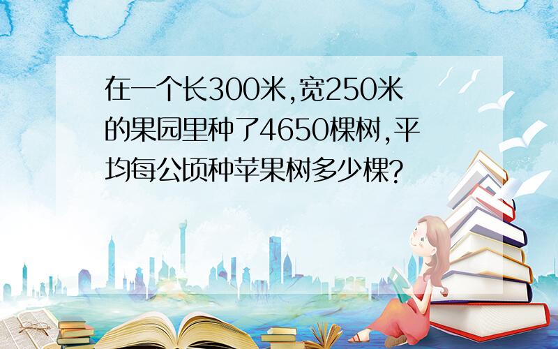 在一个长300米,宽250米的果园里种了4650棵树,平均每公顷种苹果树多少棵?