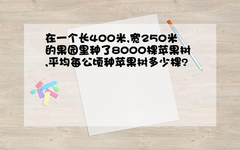 在一个长400米,宽250米的果园里种了8000棵苹果树,平均每公顷种苹果树多少棵?