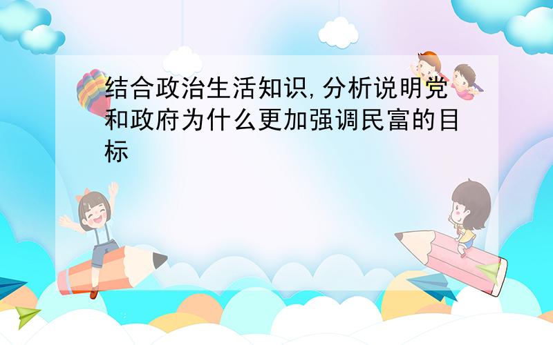 结合政治生活知识,分析说明党和政府为什么更加强调民富的目标