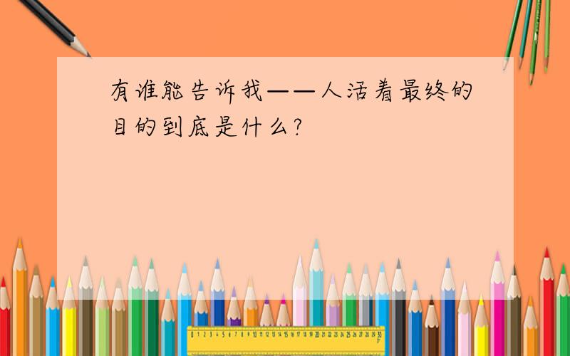 有谁能告诉我——人活着最终的目的到底是什么?