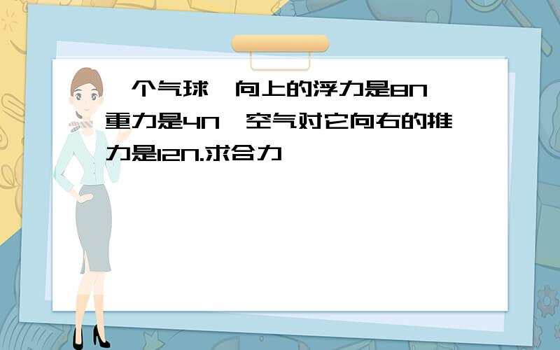 一个气球,向上的浮力是8N,重力是4N,空气对它向右的推力是12N.求合力