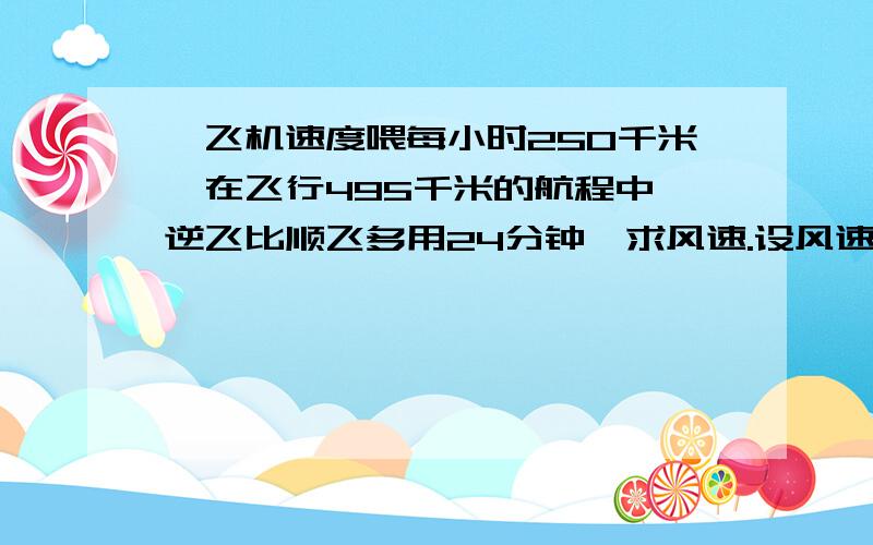 一飞机速度喂每小时250千米,在飞行495千米的航程中,逆飞比顺飞多用24分钟,求风速.设风速为X~接着怎么求啊~