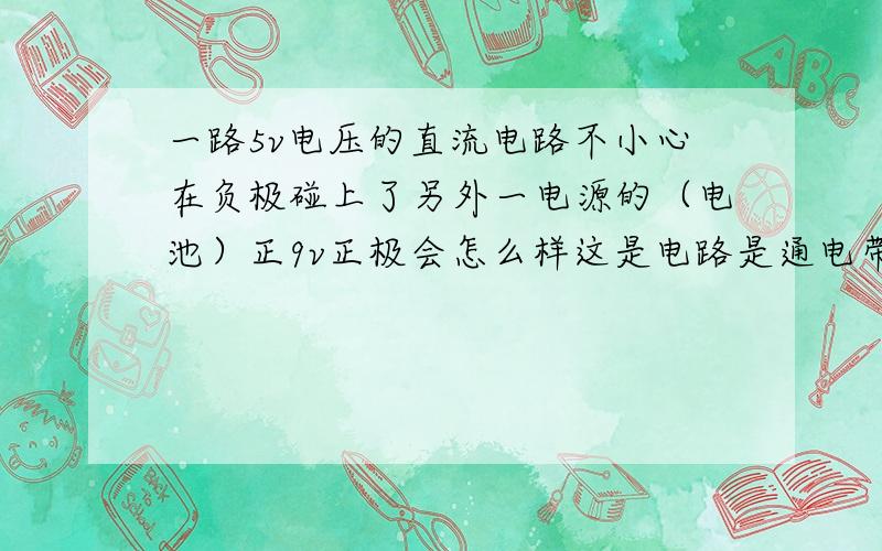 一路5v电压的直流电路不小心在负极碰上了另外一电源的（电池）正9v正极会怎么样这是电路是通电带负载的哦