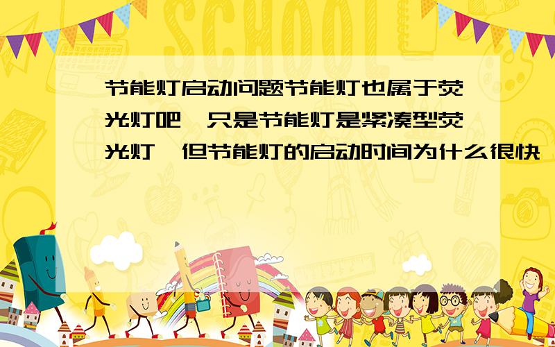 节能灯启动问题节能灯也属于荧光灯吧,只是节能灯是紧凑型荧光灯,但节能灯的启动时间为什么很快,几乎不需要时间,但荧光灯的启动需要一点时间呢,这是为什么呢?