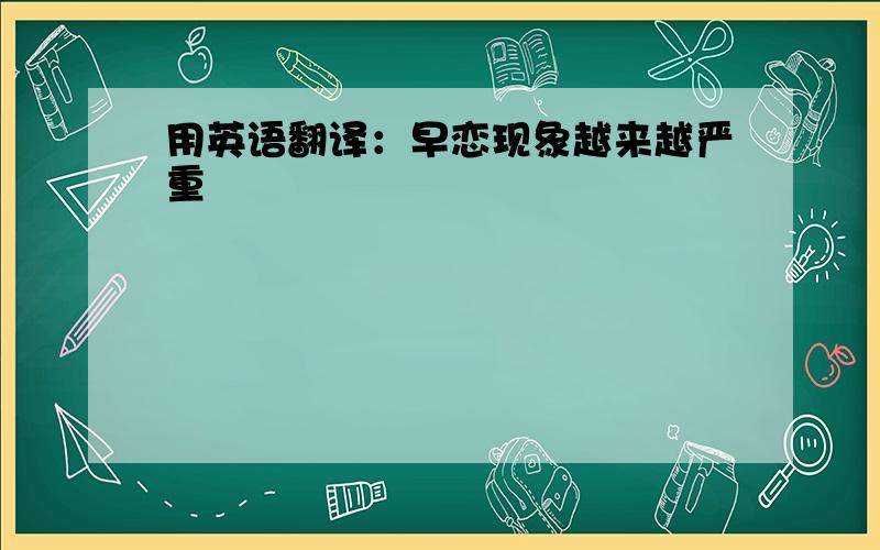 用英语翻译：早恋现象越来越严重