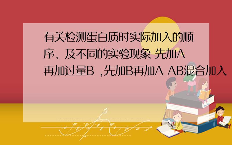 有关检测蛋白质时实际加入的顺序、及不同的实验现象 先加A再加过量B ,先加B再加A AB混合加入