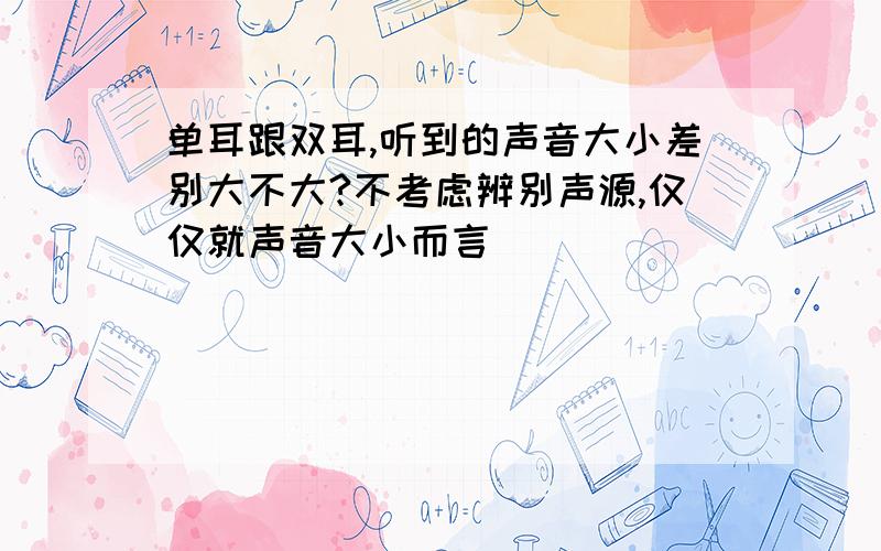 单耳跟双耳,听到的声音大小差别大不大?不考虑辨别声源,仅仅就声音大小而言