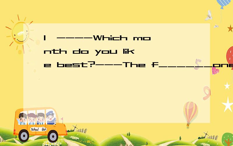 1、----Which month do you like best?---The f______one,that is,April.2、Did they s______everywhere for the lost child?