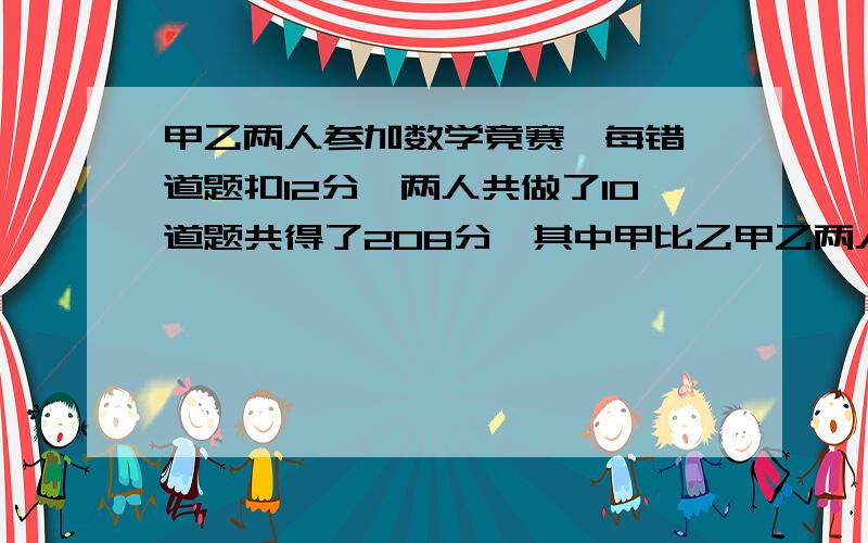 甲乙两人参加数学竟赛,每错一道题扣12分,两人共做了10道题共得了208分,其中甲比乙甲乙两人参加数学竟赛，每错一道题扣12分，两人各做了10道题共得了208分，其中甲比乙多64分，问两人各做